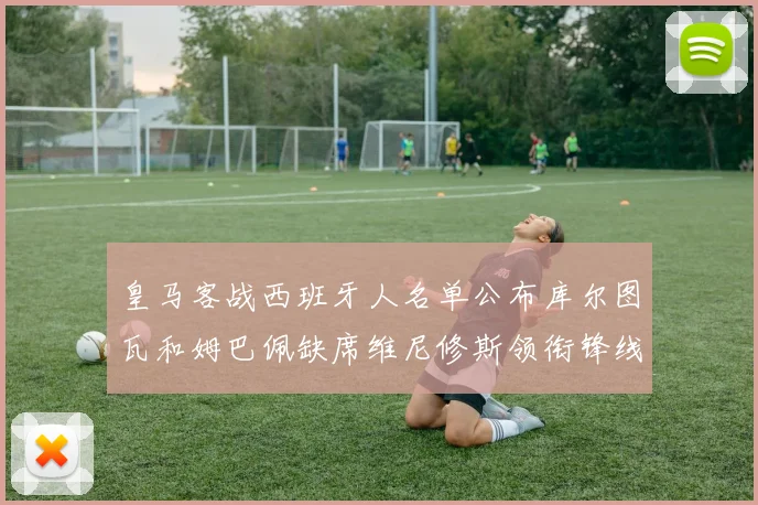 皇马客战西班牙人名单公布库尔图瓦和姆巴佩缺席维尼修斯领衔锋线阵容