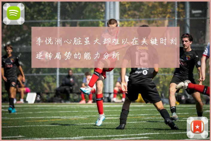 李悦洲心脏虽大却难以在关键时刻逆转局势的能力分析