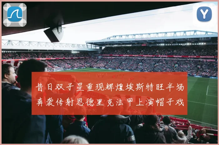 昔日双子星重现辉煌埃斯特旺半场奔袭传射恩德里克法甲上演帽子戏法