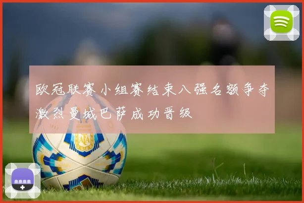 欧冠联赛小组赛结束八强名额争夺激烈曼城巴萨成功晋级