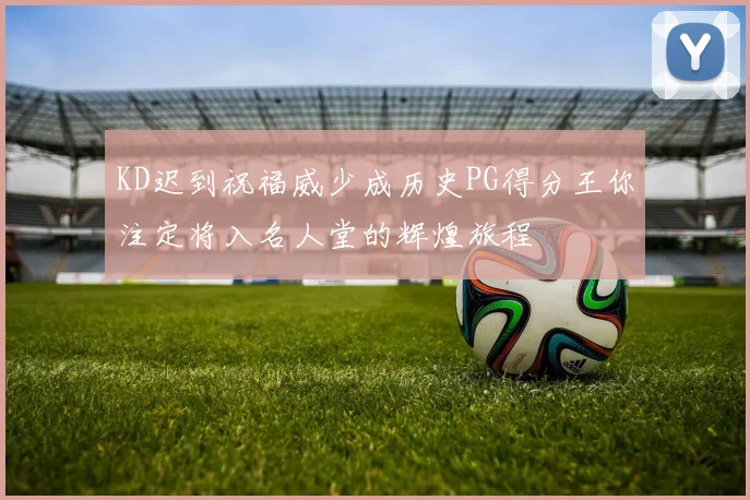 KD迟到祝福威少成历史PG得分王你注定将入名人堂的辉煌旅程