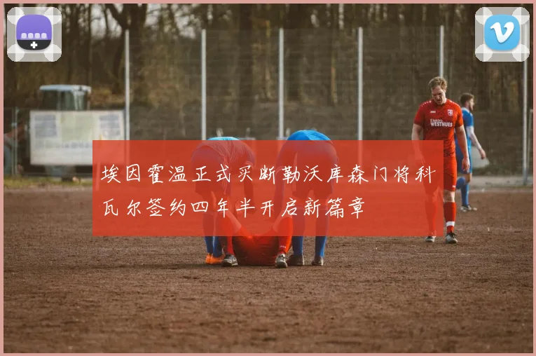 埃因霍温正式买断勒沃库森门将科瓦尔签约四年半开启新篇章