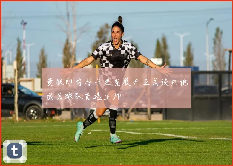 曼联即将与卡里克展开正式谈判他成为球队首选主帅