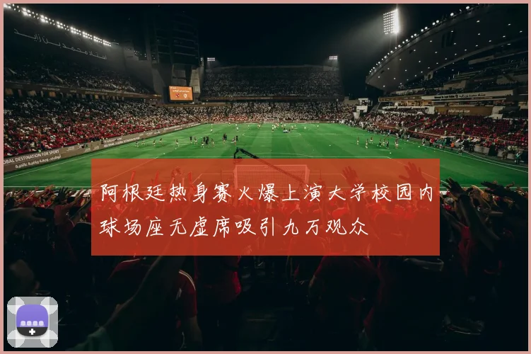 阿根廷热身赛火爆上演大学校园内球场座无虚席吸引九万观众