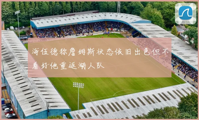 海伍德称詹姆斯状态依旧出色但不看好他重返湖人队