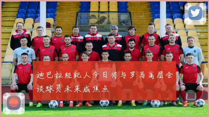迪巴拉经纪人今日将与罗马高层会谈球员未来成焦点