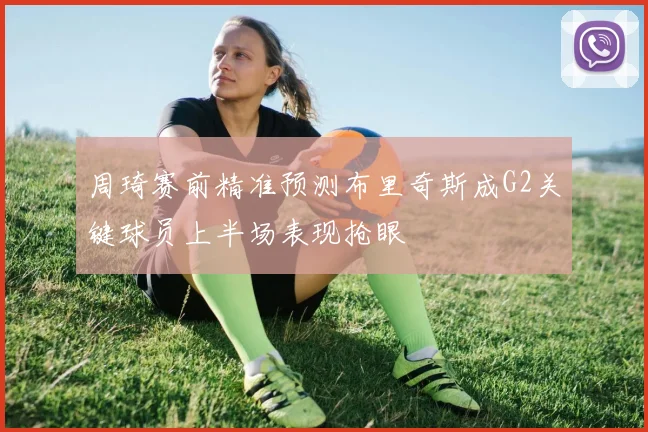 周琦赛前精准预测布里奇斯成G2关键球员上半场表现抢眼