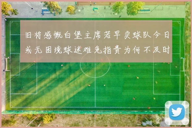 旧将感慨白堡主席若早卖球队今日或无困境球迷难免指责为何不及时出售
