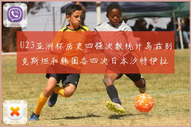 U23亚洲杯历史四强次数统计乌兹别克斯坦和韩国各四次日本沙特伊拉克三次