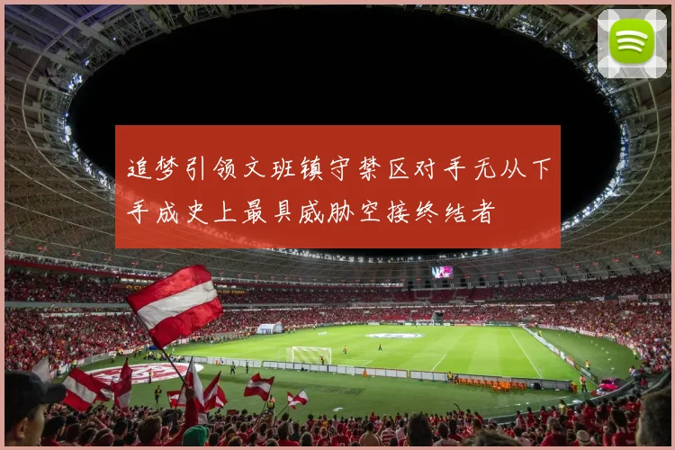 追梦引领文班镇守禁区对手无从下手成史上最具威胁空接终结者