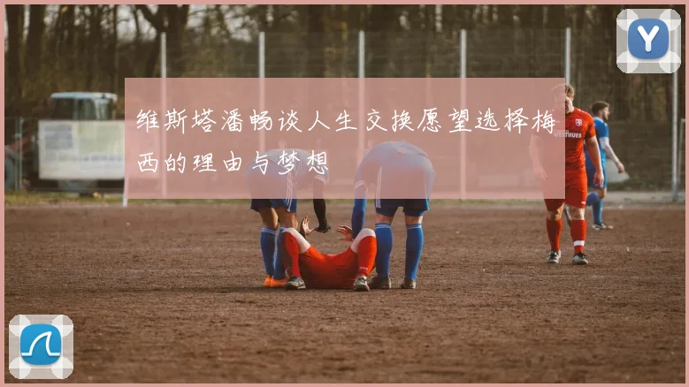 维斯塔潘畅谈人生交换愿望选择梅西的理由与梦想