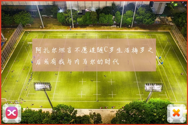阿扎尔坦言不愿追随C罗生活梅罗之后或有我与内马尔的时代