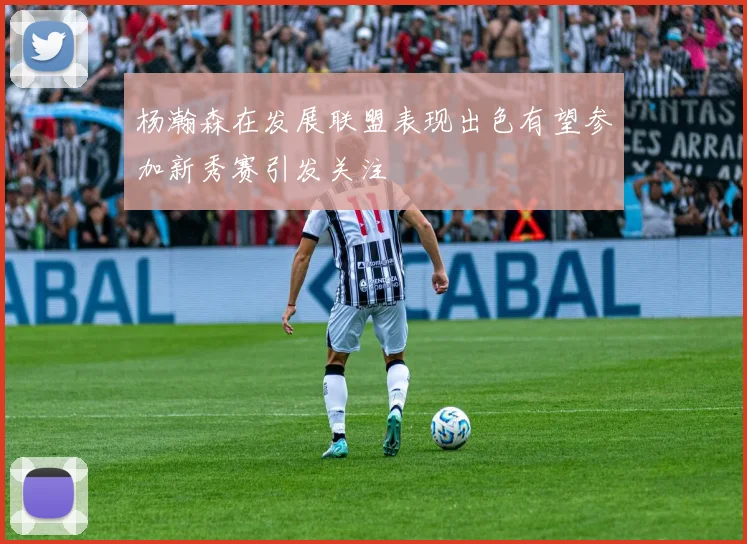 杨瀚森在发展联盟表现出色有望参加新秀赛引发关注