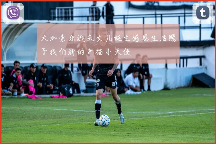大加索尔迎来女儿诞生感恩生活赐予我们新的幸福小天使