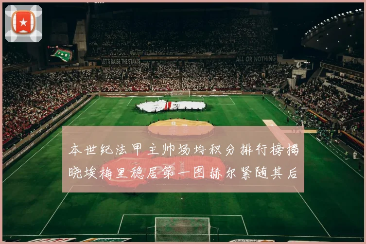 本世纪法甲主帅场均积分排行榜揭晓埃梅里稳居第一图赫尔紧随其后
