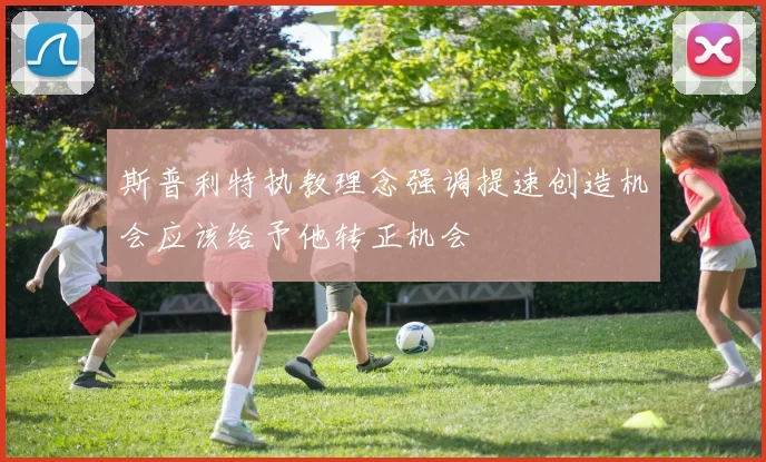 斯普利特执教理念强调提速创造机会应该给予他转正机会