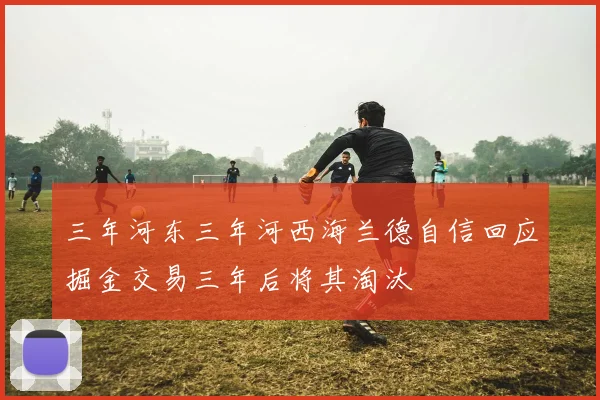 三年河东三年河西海兰德自信回应掘金交易三年后将其淘汰