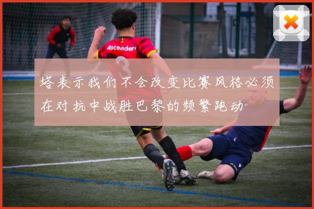 塔表示我们不会改变比赛风格必须在对抗中战胜巴黎的频繁跑动