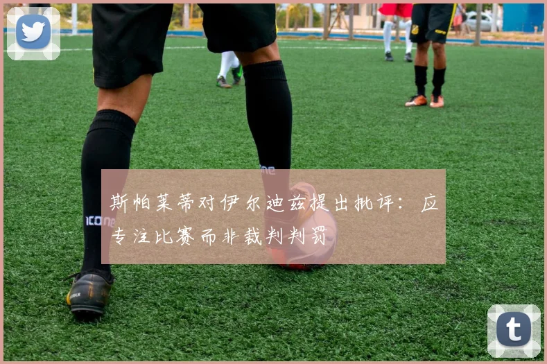 斯帕莱蒂对伊尔迪兹提出批评：应专注比赛而非裁判判罚