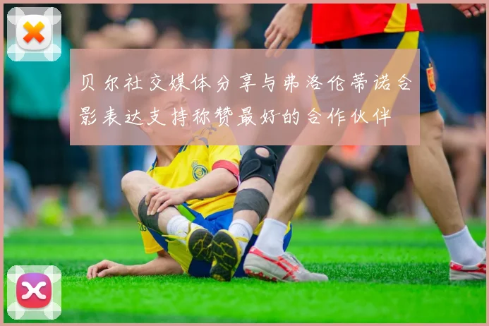 贝尔社交媒体分享与弗洛伦蒂诺合影表达支持称赞最好的合作伙伴