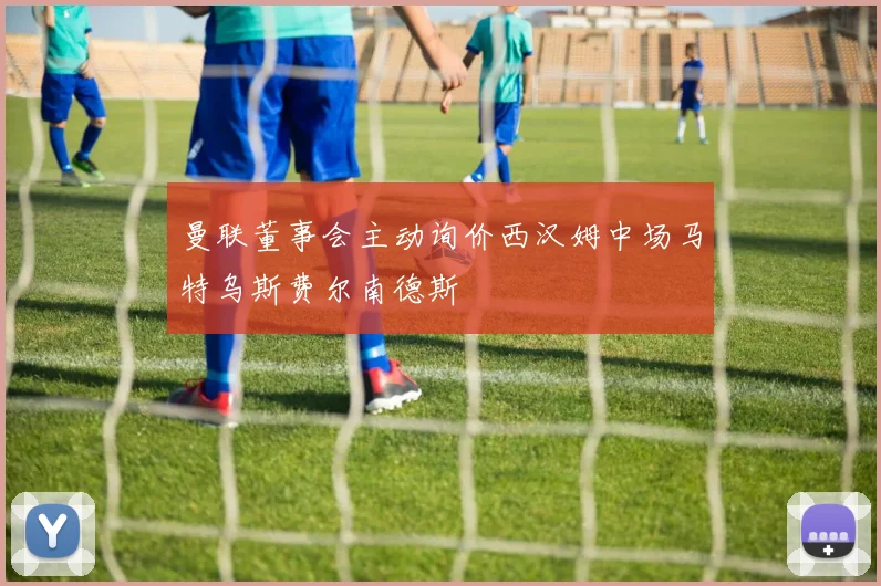 曼联董事会主动询价西汉姆中场马特乌斯费尔南德斯