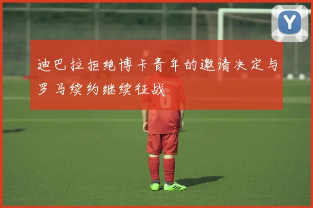 迪巴拉拒绝博卡青年的邀请决定与罗马续约继续征战