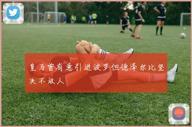皇马曾有意引进波罗但德泽尔比坚决不放人