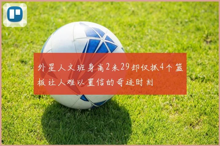 外星人文班身高2米29却仅抓4个篮板让人难以置信的奇迹时刻
