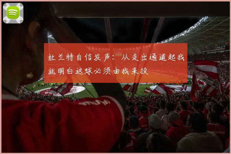 杜兰特自信发声：从走出通道起我就明白这球必须由我来投