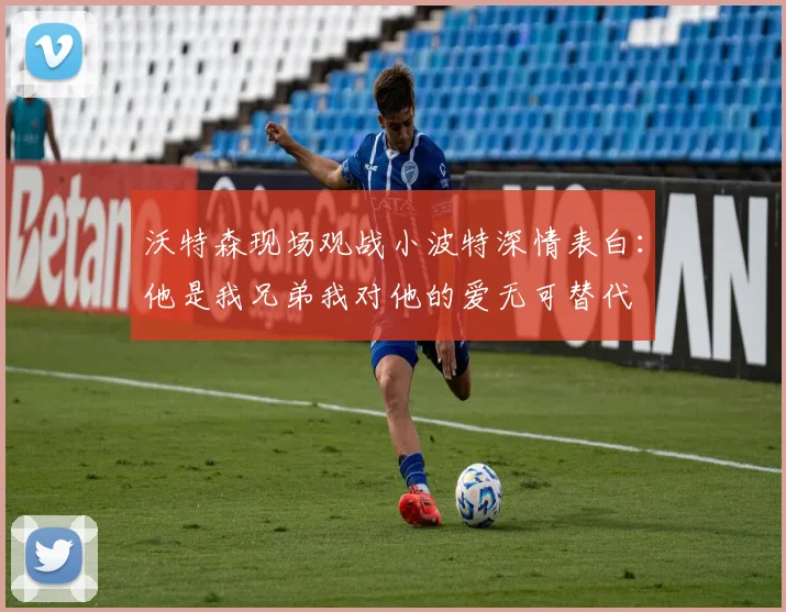 沃特森现场观战小波特深情表白：他是我兄弟我对他的爱无可替代