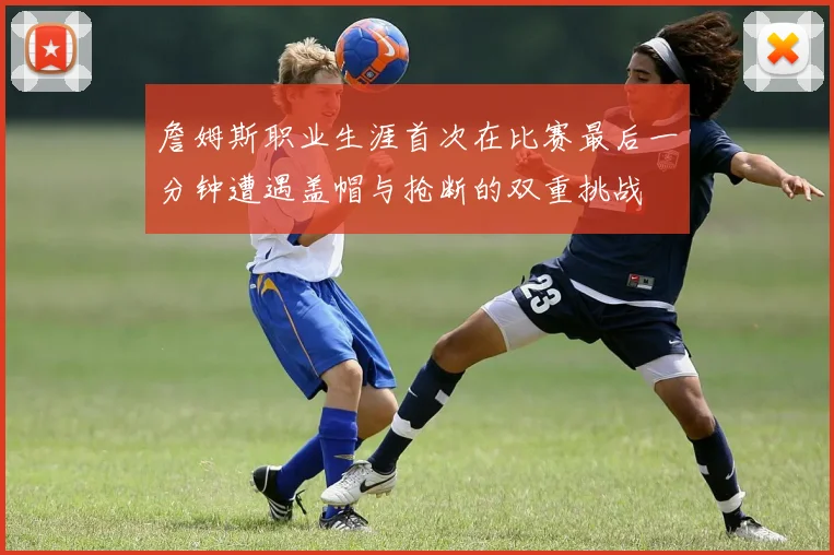 詹姆斯职业生涯首次在比赛最后一分钟遭遇盖帽与抢断的双重挑战
