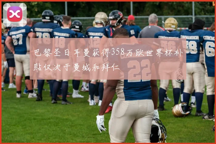巴黎圣日耳曼获得358万欧世界杯补贴仅次于曼城和拜仁